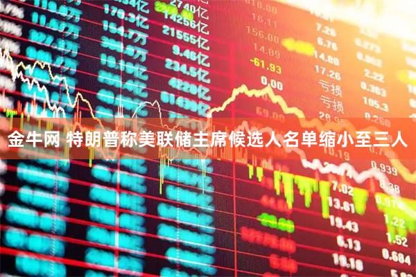 金牛网 特朗普称美联储主席候选人名单缩小至三人