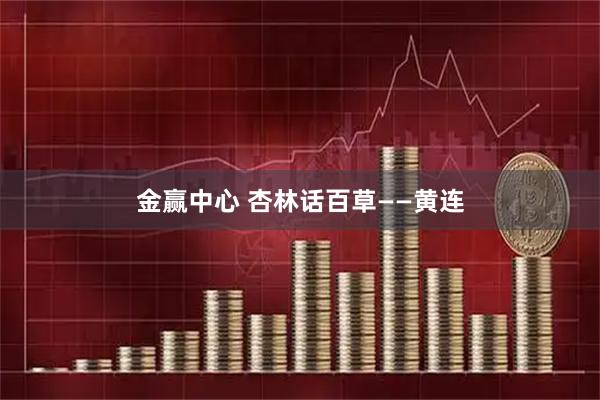 金赢中心 杏林话百草——黄连