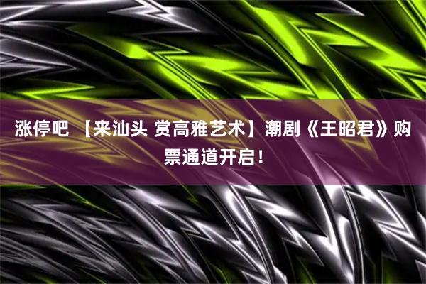 涨停吧 【来汕头 赏高雅艺术】潮剧《王昭君》购票通道开启！