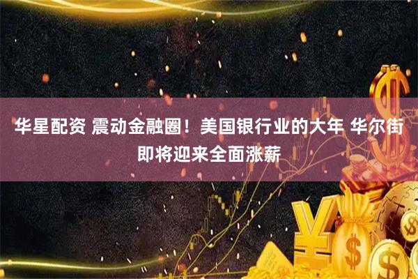 华星配资 震动金融圈！美国银行业的大年 华尔街即将迎来全面涨薪