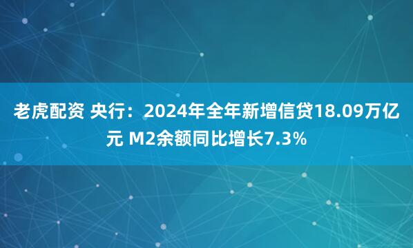 老虎配资 央行：2024年全年新增信贷18.09万亿元 M2余额同比增长7.3%