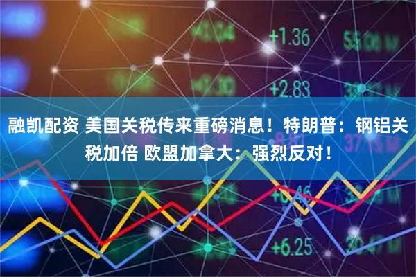 融凯配资 美国关税传来重磅消息！特朗普：钢铝关税加倍 欧盟加拿大：强烈反对！