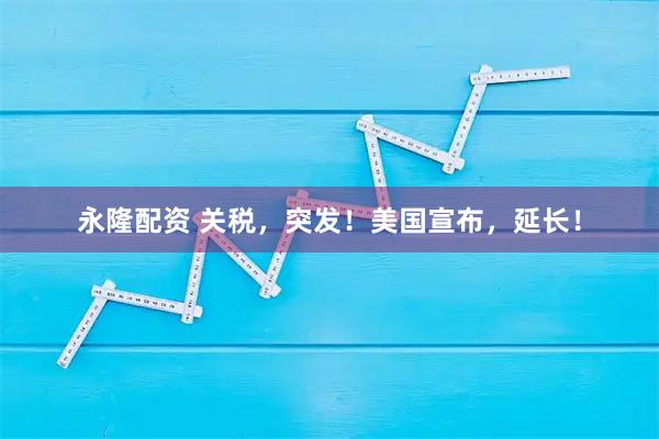 永隆配资 关税，突发！美国宣布，延长！