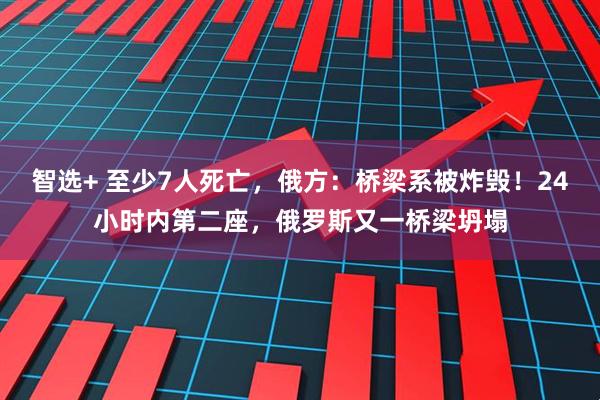 智选+ 至少7人死亡，俄方：桥梁系被炸毁！24小时内第二座，俄罗斯又一桥梁坍塌