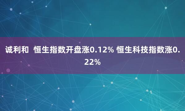 诚利和  恒生指数开盘涨0.12% 恒生科技指数涨0.22%