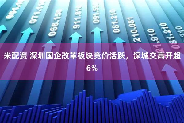 米配资 深圳国企改革板块竞价活跃，深城交高开超6%