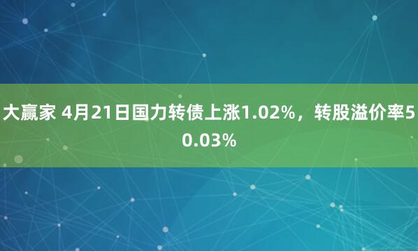 大赢家 4月21日国力转债上涨1.02%，转股溢价率50.03%