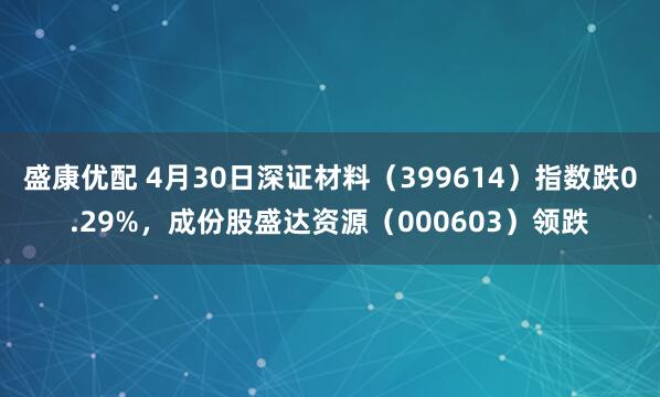 盛康优配 4月30日深证材料（399614）指数跌0.29%，成份股盛达资源（000603）领跌