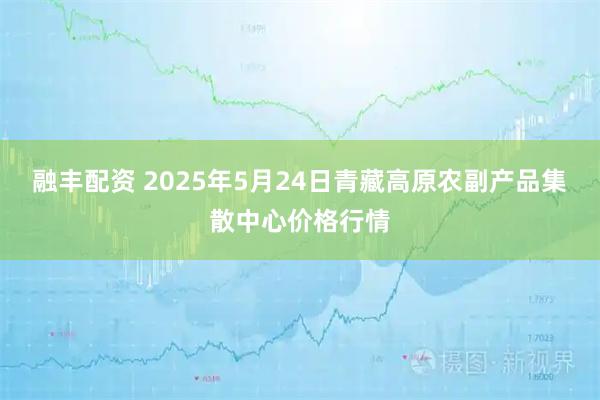 融丰配资 2025年5月24日青藏高原农副产品集散中心价格行情