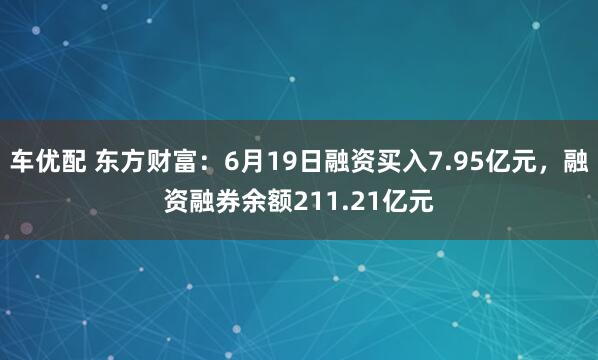 车优配 东方财富：6月19日融资买入7.95亿元，融资融券余额211.21亿元