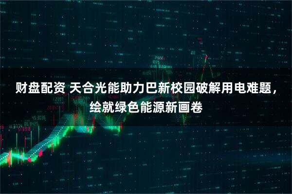 财盘配资 天合光能助力巴新校园破解用电难题，绘就绿色能源新画卷