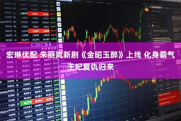 宏琳优配 朱丽岚新剧《金昭玉醉》上线 化身霸气王妃复仇归来