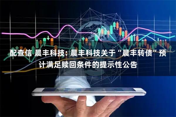 配查信 晨丰科技: 晨丰科技关于“晨丰转债”预计满足赎回条件的提示性公告
