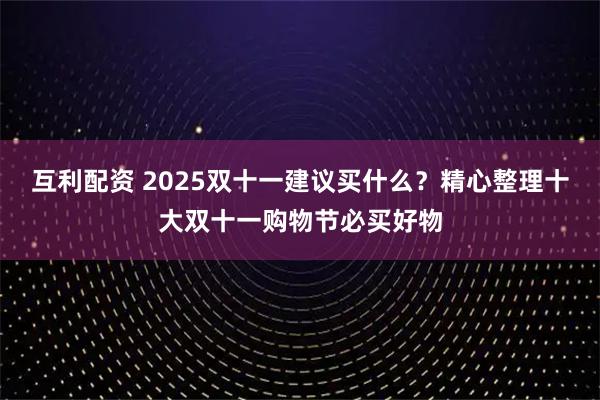 互利配资 2025双十一建议买什么？精心整理十大双十一购物节必买好物