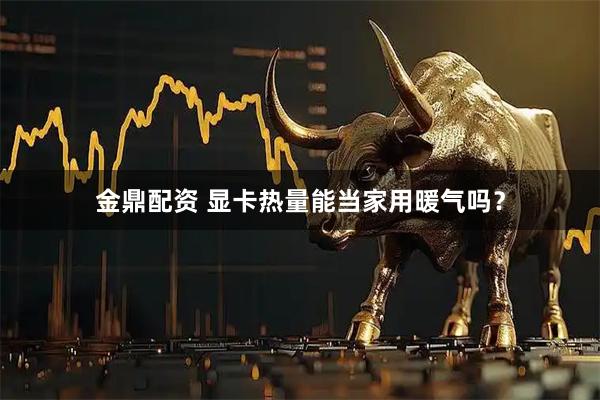 金鼎配资 显卡热量能当家用暖气吗？