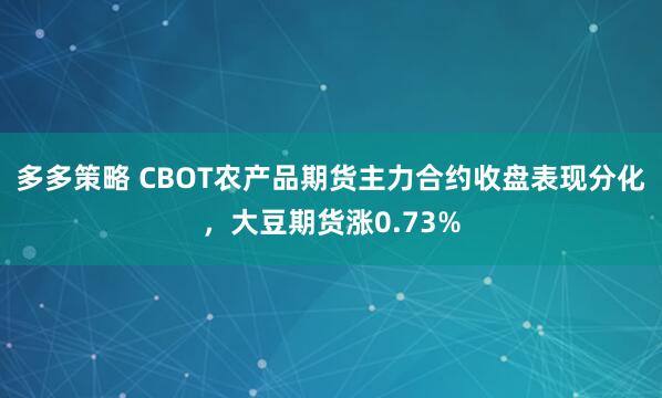 多多策略 CBOT农产品期货主力合约收盘表现分化，大豆期货涨0.73%
