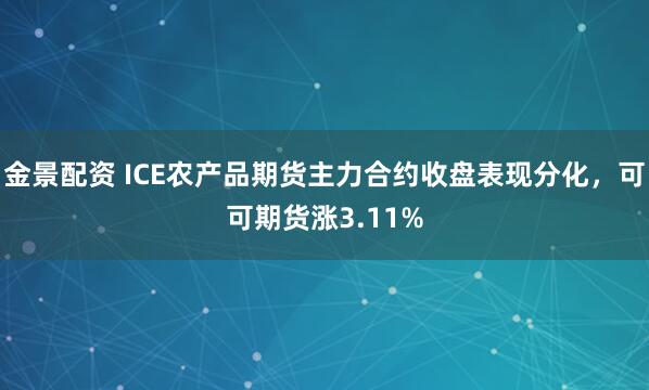 金景配资 ICE农产品期货主力合约收盘表现分化，可可期货涨3.11%