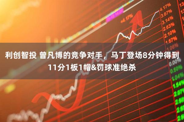 利创智投 曾凡博的竞争对手，马丁登场8分钟得到11分1板1帽&罚球准绝杀